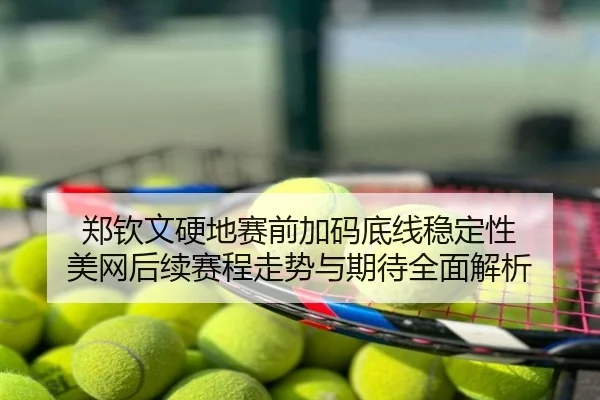 郑钦文硬地赛前加码底线稳定性 美网后续赛程走势与期待全面解析