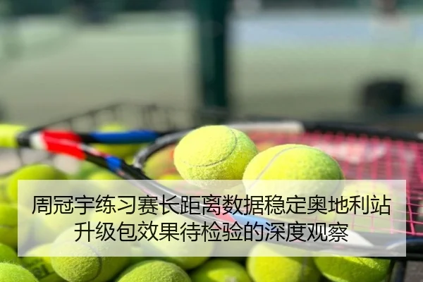 周冠宇练习赛长距离数据稳定奥地利站升级包效果待检验的深度观察