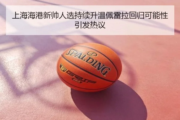 上海海港新帅人选持续升温佩雷拉回归可能性引发热议