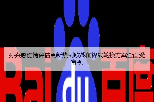 孙兴慜伤情评估更新热刺欧战前锋线轮换方案全面受审视