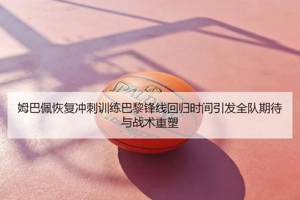 姆巴佩恢复冲刺训练巴黎锋线回归时间引发全队期待与战术重塑